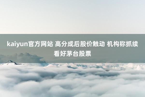 kaiyun官方网站 高分成后股价触动 机构称抓续看好茅台股票