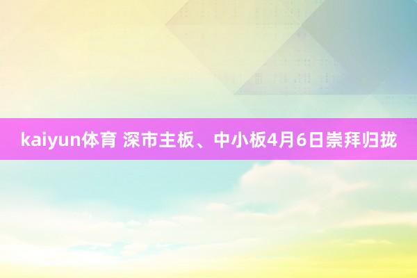 kaiyun体育 深市主板、中小板4月6日崇拜归拢