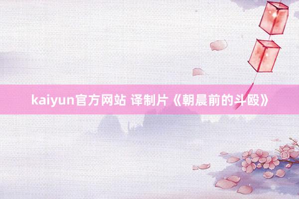 kaiyun官方网站 译制片《朝晨前的斗殴》