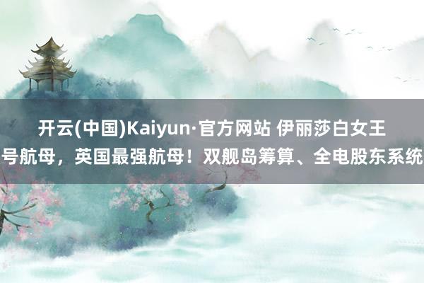 开云(中国)Kaiyun·官方网站 伊丽莎白女王号航母，英国最强航母！双舰岛筹算、全电股东系统