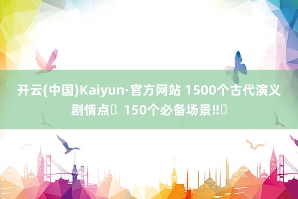 开云(中国)Kaiyun·官方网站 1500个古代演义剧情点➕150个必备场景‼️