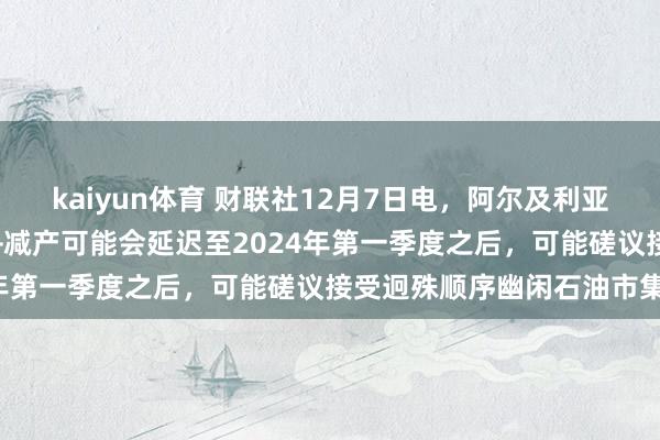 kaiyun体育 财联社12月7日电，阿尔及利亚方面默示，最新的欧佩克+减产可能会延迟至2024年第一季度之后，可能磋议接受迥殊顺序幽闲石油市集。