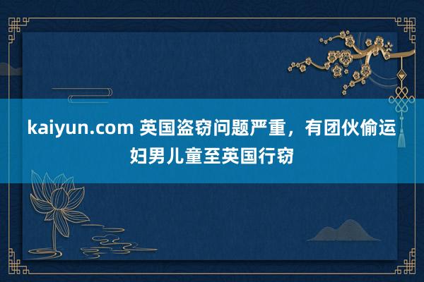 kaiyun.com 英国盗窃问题严重，有团伙偷运妇男儿童至英国行窃