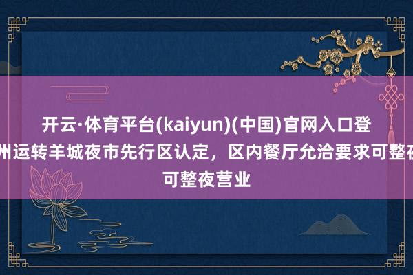 开云·体育平台(kaiyun)(中国)官网入口登录 广州运转羊城夜市先行区认定，区内餐厅允洽要求可整夜营业