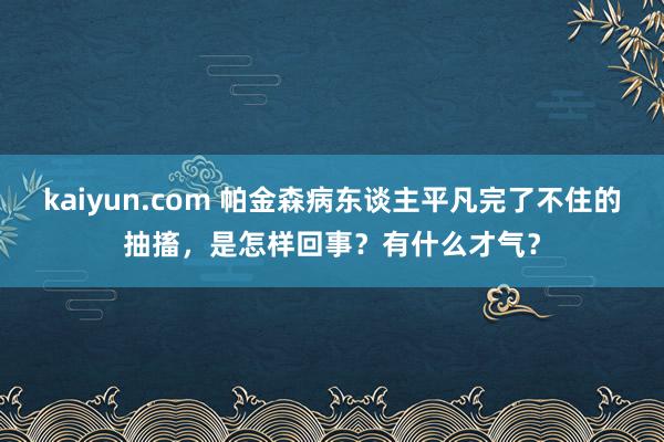 kaiyun.com 帕金森病东谈主平凡完了不住的抽搐，是怎样回事？有什么才气？