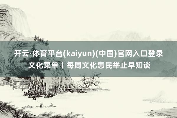 开云·体育平台(kaiyun)(中国)官网入口登录 文化菜单丨每周文化惠民举止早知谈