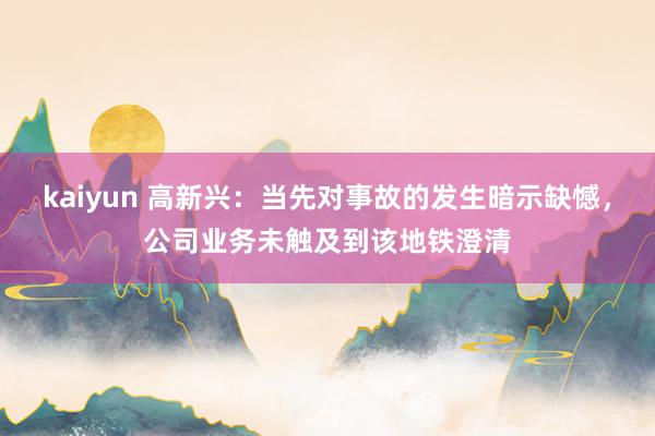 kaiyun 高新兴：当先对事故的发生暗示缺憾，公司业务未触及到该地铁澄清