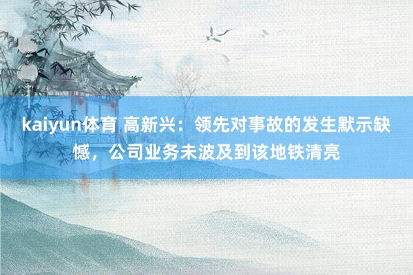 kaiyun体育 高新兴：领先对事故的发生默示缺憾，公司业务未波及到该地铁清亮