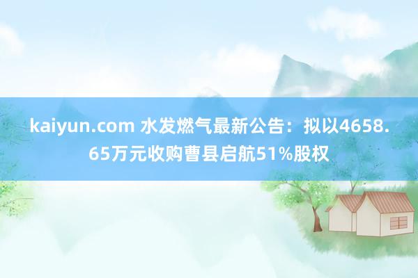 kaiyun.com 水发燃气最新公告：拟以4658.65万元收购曹县启航51%股权