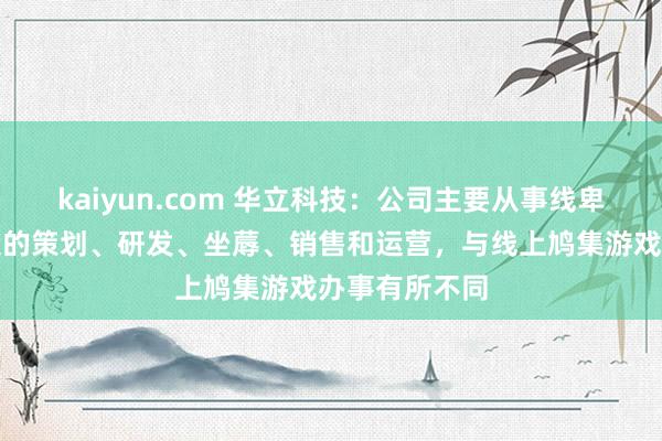 kaiyun.com 华立科技：公司主要从事线卑劣戏游艺建造的策划、研发、坐蓐、销售和运营，与线上鸠集游戏办事有所不同