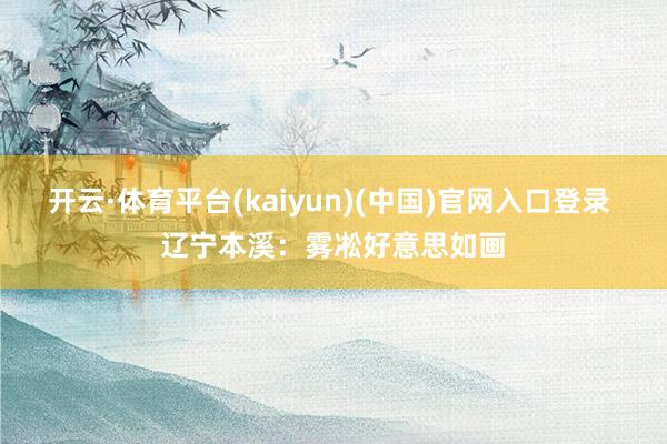 开云·体育平台(kaiyun)(中国)官网入口登录 辽宁本溪：雾凇好意思如画