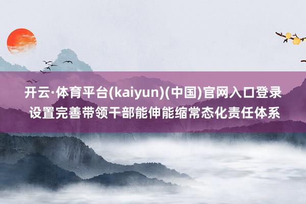 开云·体育平台(kaiyun)(中国)官网入口登录 设置完善带领干部能伸能缩常态化责任体系