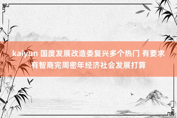 kaiyun 国度发展改造委复兴多个热门 有要求有智商完周密年经济社会发展打算