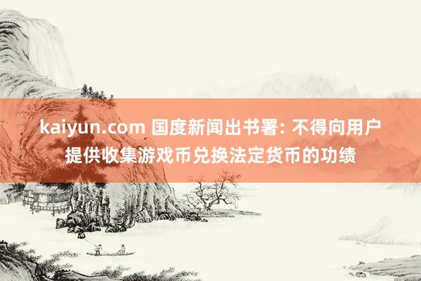 kaiyun.com 国度新闻出书署: 不得向用户提供收集游戏币兑换法定货币的功绩