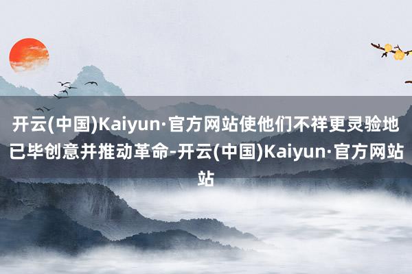 开云(中国)Kaiyun·官方网站使他们不祥更灵验地已毕创意并推动革命-开云(中国)Kaiyun·官方网站