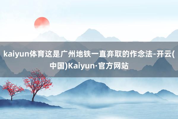 kaiyun体育这是广州地铁一直弃取的作念法-开云(中国)Kaiyun·官方网站