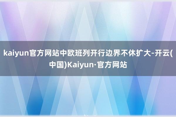 kaiyun官方网站中欧班列开行边界不休扩大-开云(中国)Kaiyun·官方网站