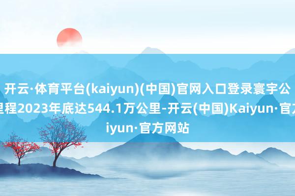 开云·体育平台(kaiyun)(中国)官网入口登录寰宇公路总里程2023年底达544.1万公里-开云(中国)Kaiyun·官方网站