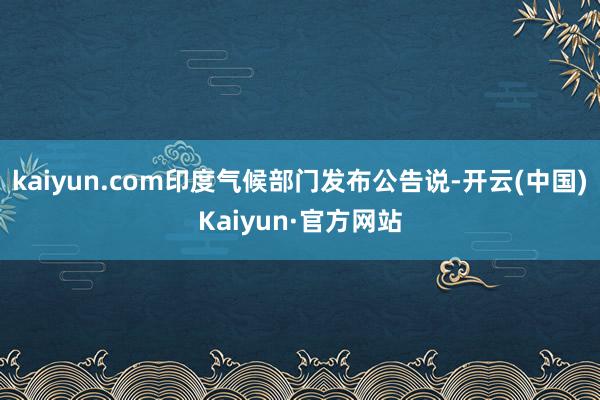 kaiyun.com印度气候部门发布公告说-开云(中国)Kaiyun·官方网站