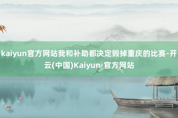 kaiyun官方网站我和补助都决定毁掉重庆的比赛-开云(中国)Kaiyun·官方网站