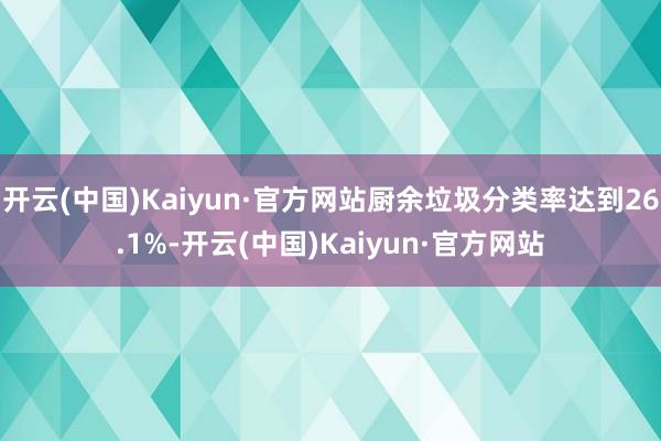 开云(中国)Kaiyun·官方网站厨余垃圾分类率达到26.1%-开云(中国)Kaiyun·官方网站