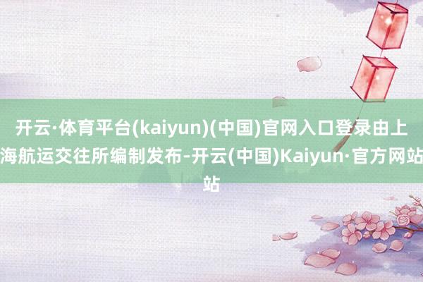 开云·体育平台(kaiyun)(中国)官网入口登录由上海航运交往所编制发布-开云(中国)Kaiyun·官方网站