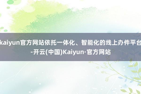 kaiyun官方网站依托一体化、智能化的线上办件平台-开云(中国)Kaiyun·官方网站