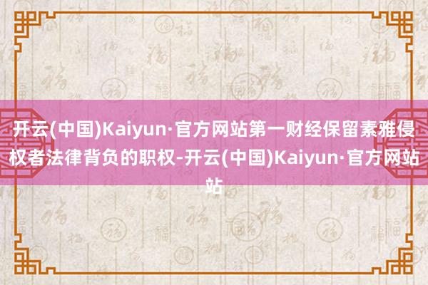 开云(中国)Kaiyun·官方网站第一财经保留素雅侵权者法律背负的职权-开云(中国)Kaiyun·官方网站