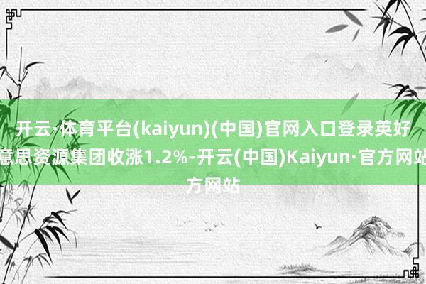 开云·体育平台(kaiyun)(中国)官网入口登录英好意思资源集团收涨1.2%-开云(中国)Kaiyun·官方网站