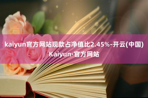 kaiyun官方网站现款占净值比2.45%-开云(中国)Kaiyun·官方网站