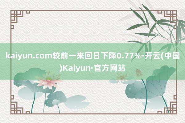 kaiyun.com较前一来回日下降0.77%-开云(中国)Kaiyun·官方网站