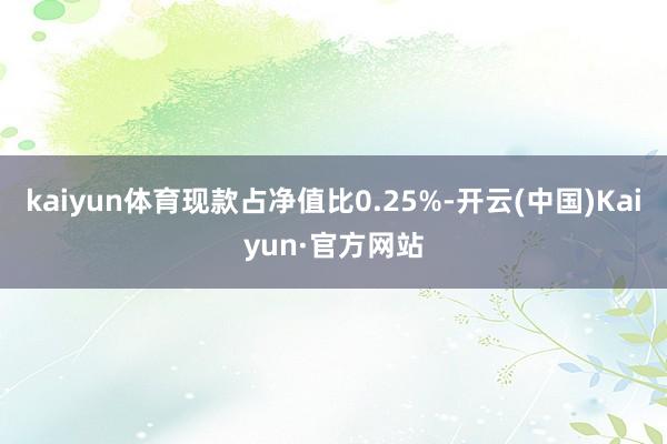 kaiyun体育现款占净值比0.25%-开云(中国)Kaiyun·官方网站