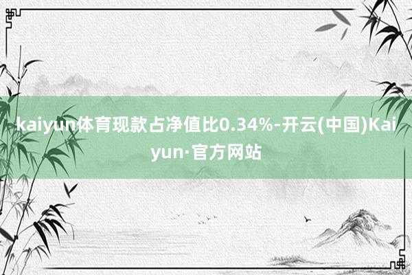 kaiyun体育现款占净值比0.34%-开云(中国)Kaiyun·官方网站