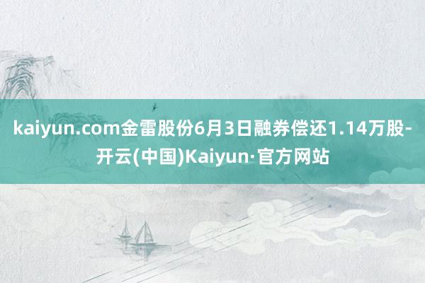 kaiyun.com金雷股份6月3日融券偿还1.14万股-开云(中国)Kaiyun·官方网站