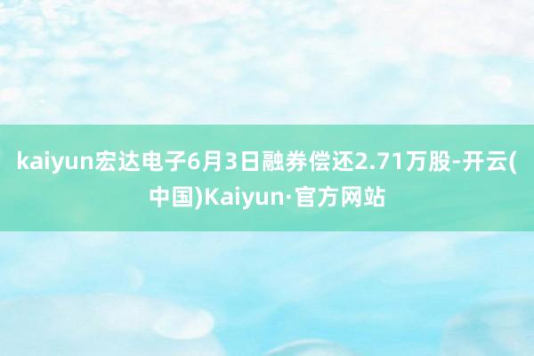 kaiyun宏达电子6月3日融券偿还2.71万股-开云(中国)Kaiyun·官方网站