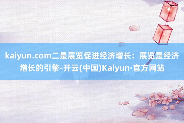 kaiyun.com二是展览促进经济增长：展览是经济增长的引擎-开云(中国)Kaiyun·官方网站