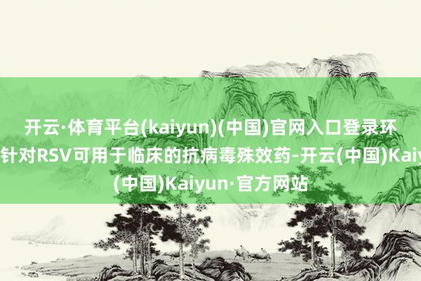 开云·体育平台(kaiyun)(中国)官网入口登录环球尚无获批的针对RSV可用于临床的抗病毒殊效药-开云(中国)Kaiyun·官方网站