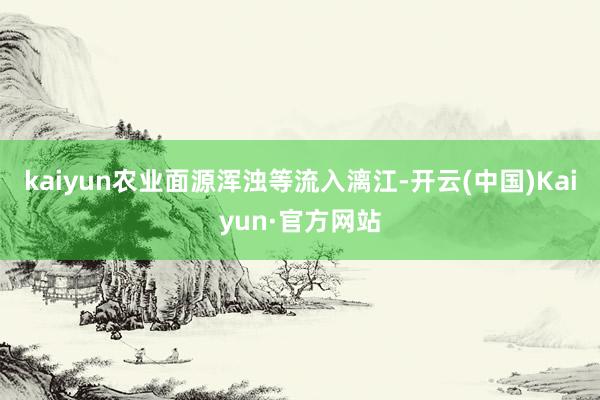 kaiyun农业面源浑浊等流入漓江-开云(中国)Kaiyun·官方网站