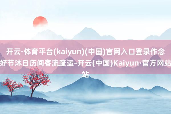 开云·体育平台(kaiyun)(中国)官网入口登录作念好节沐日历间客流疏运-开云(中国)Kaiyun·官方网站