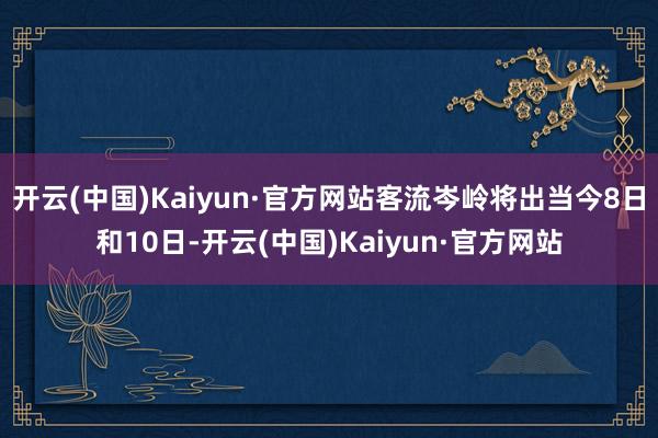 开云(中国)Kaiyun·官方网站客流岑岭将出当今8日和10日-开云(中国)Kaiyun·官方网站