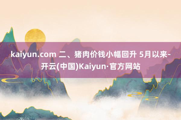 kaiyun.com 　　二、猪肉价钱小幅回升 　　5月以来-开云(中国)Kaiyun·官方网站