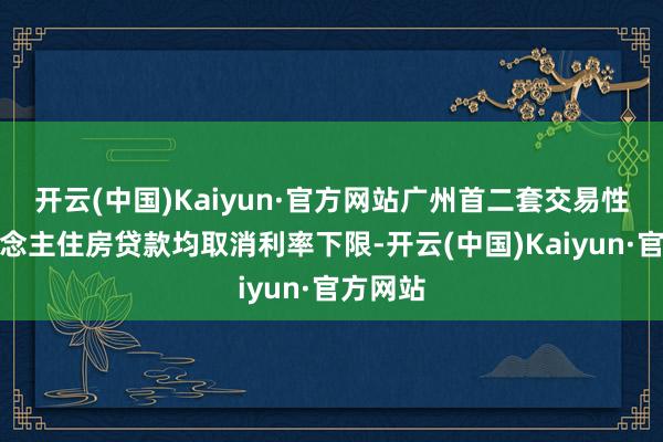 开云(中国)Kaiyun·官方网站广州首二套交易性个东说念主住房贷款均取消利率下限-开云(中国)Kaiyun·官方网站