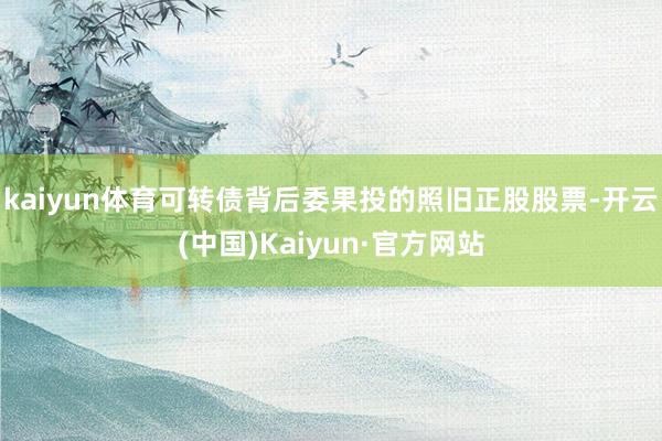 kaiyun体育可转债背后委果投的照旧正股股票-开云(中国)Kaiyun·官方网站