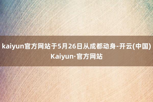 kaiyun官方网站于5月26日从成都动身-开云(中国)Kaiyun·官方网站