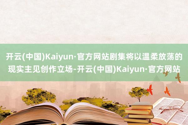 开云(中国)Kaiyun·官方网站剧集将以温柔放荡的现实主见创作立场-开云(中国)Kaiyun·官方网站