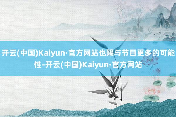 开云(中国)Kaiyun·官方网站也赐与节目更多的可能性-开云(中国)Kaiyun·官方网站