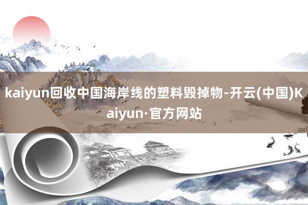 kaiyun回收中国海岸线的塑料毁掉物-开云(中国)Kaiyun·官方网站