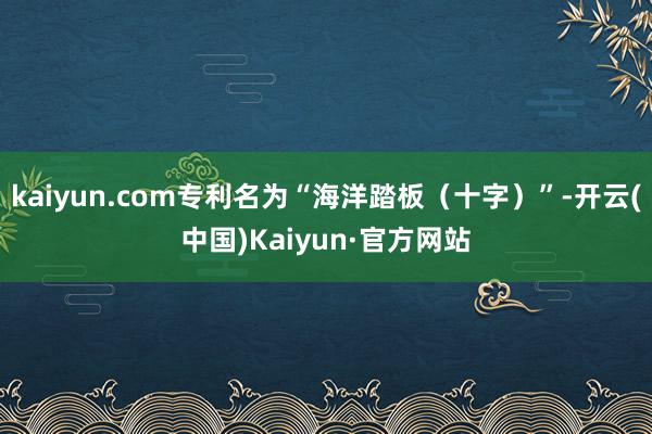 kaiyun.com专利名为“海洋踏板（十字）”-开云(中国)Kaiyun·官方网站