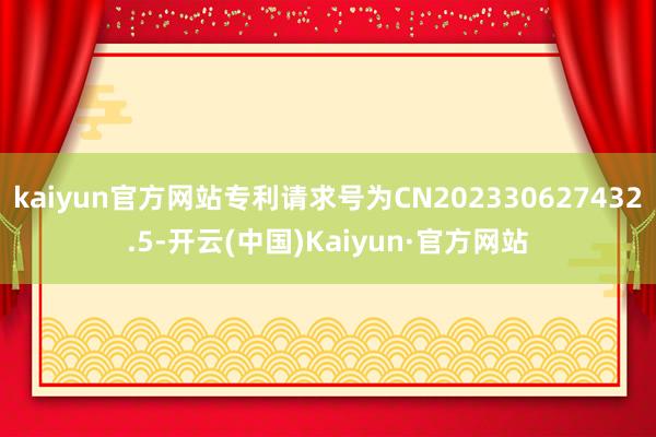 kaiyun官方网站专利请求号为CN202330627432.5-开云(中国)Kaiyun·官方网站