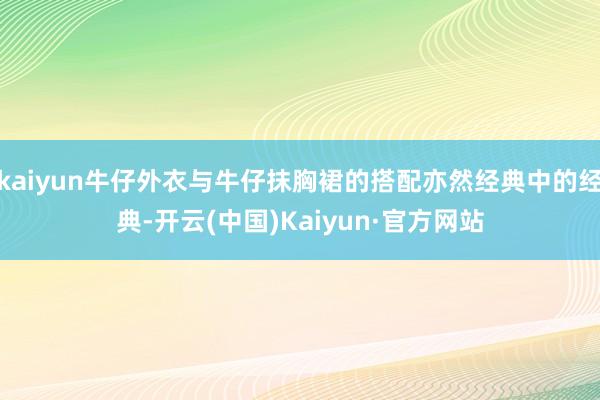 kaiyun牛仔外衣与牛仔抹胸裙的搭配亦然经典中的经典-开云(中国)Kaiyun·官方网站